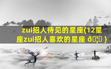 zui
招人待见的星座(12星座zui
招人喜欢的星座 🦅 )